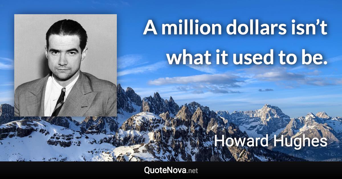 A million dollars isn’t what it used to be. - Howard Hughes quote