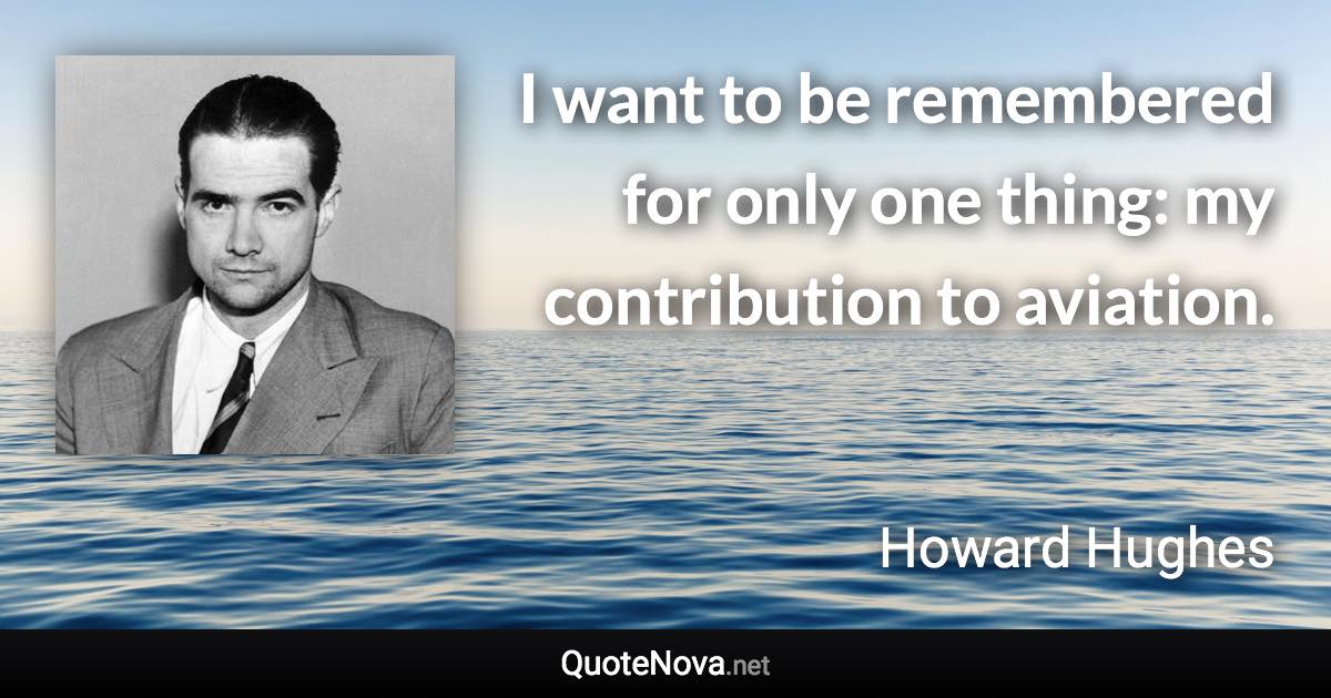 I want to be remembered for only one thing: my contribution to aviation. - Howard Hughes quote
