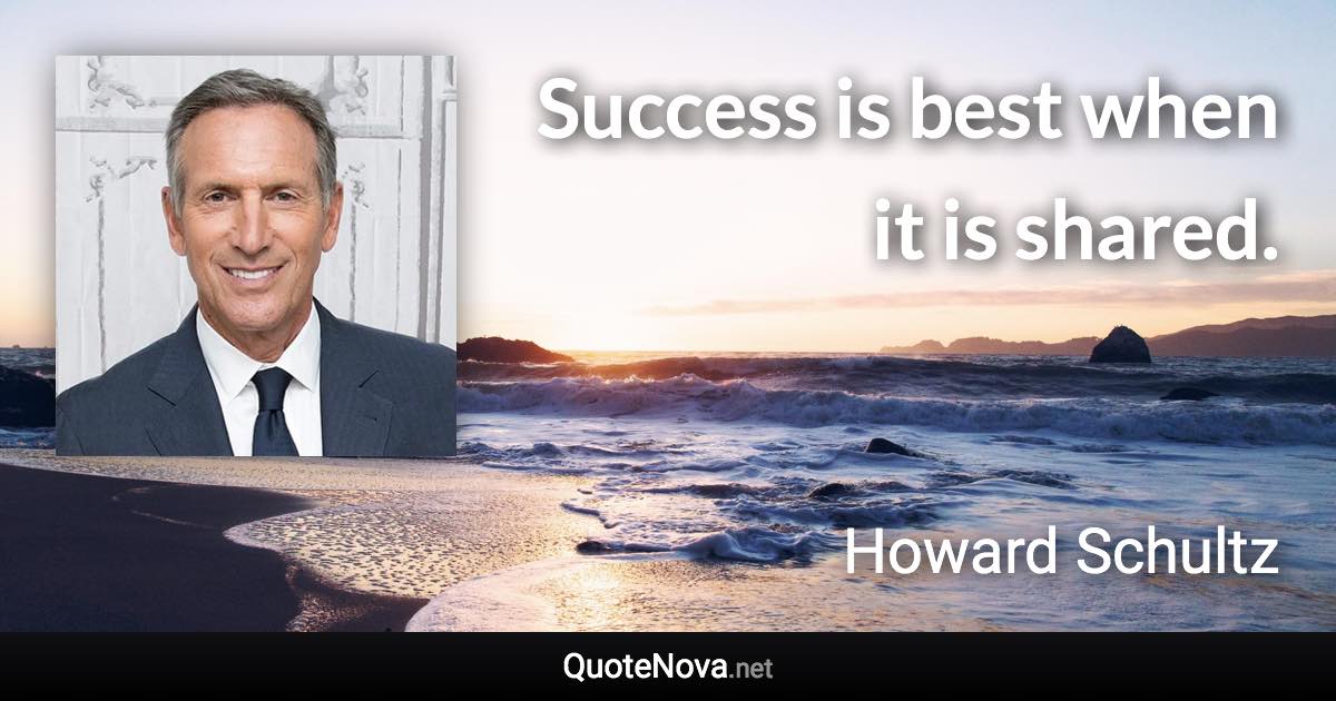 Success is best when it is shared. - Howard Schultz quote