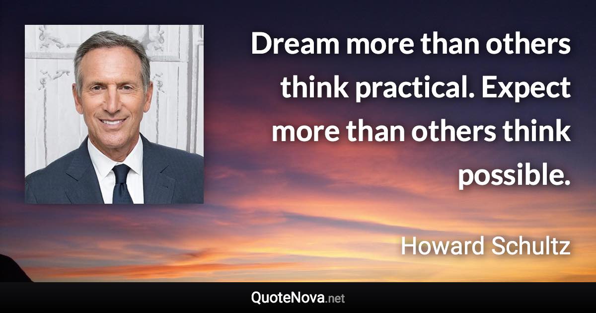 Dream more than others think practical. Expect more than others think possible. - Howard Schultz quote