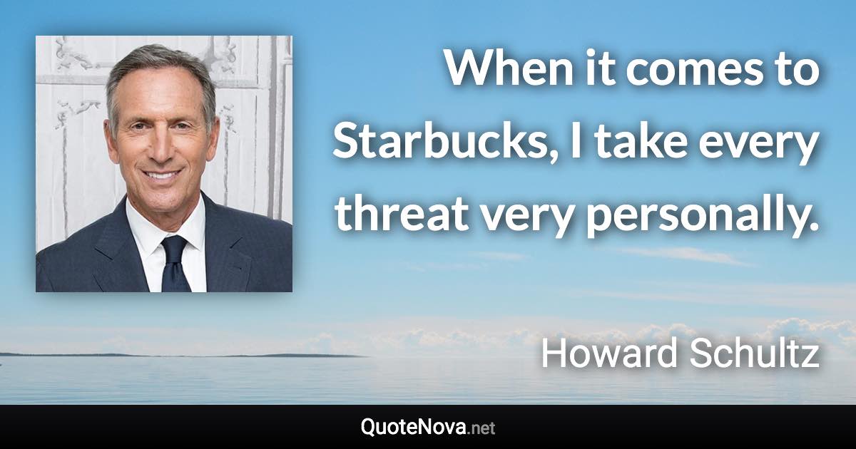 When it comes to Starbucks, I take every threat very personally. - Howard Schultz quote