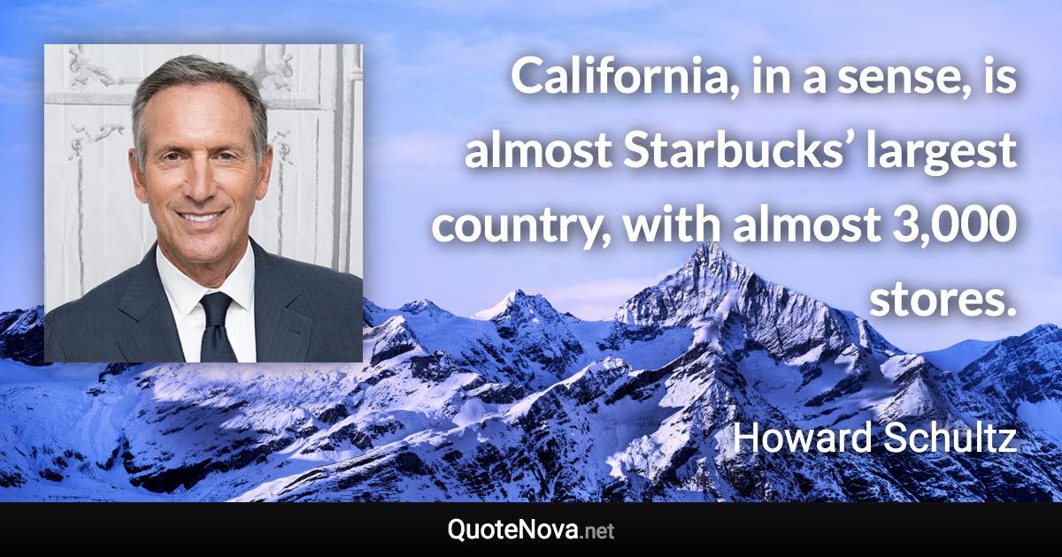 California, in a sense, is almost Starbucks’ largest country, with almost 3,000 stores. - Howard Schultz quote