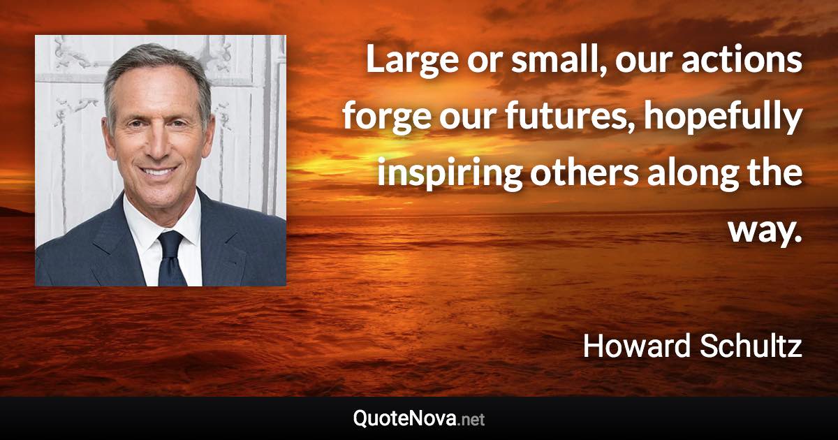 Large or small, our actions forge our futures, hopefully inspiring others along the way. - Howard Schultz quote