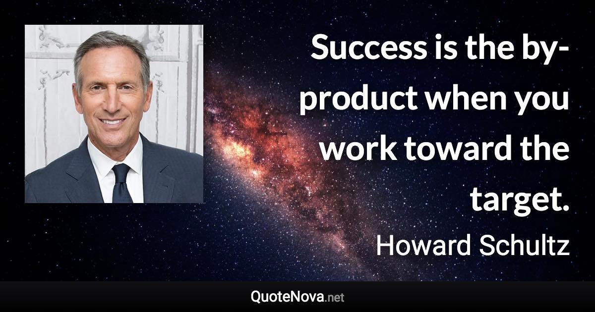 Success is the by-product when you work toward the target. - Howard Schultz quote