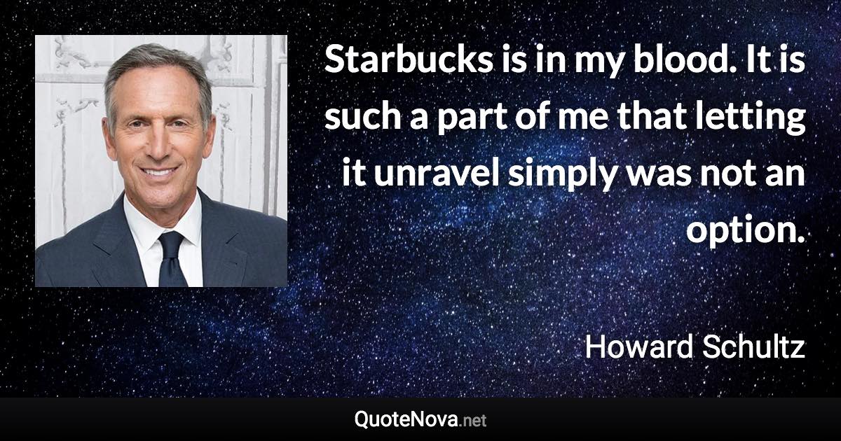 Starbucks is in my blood. It is such a part of me that letting it unravel simply was not an option. - Howard Schultz quote