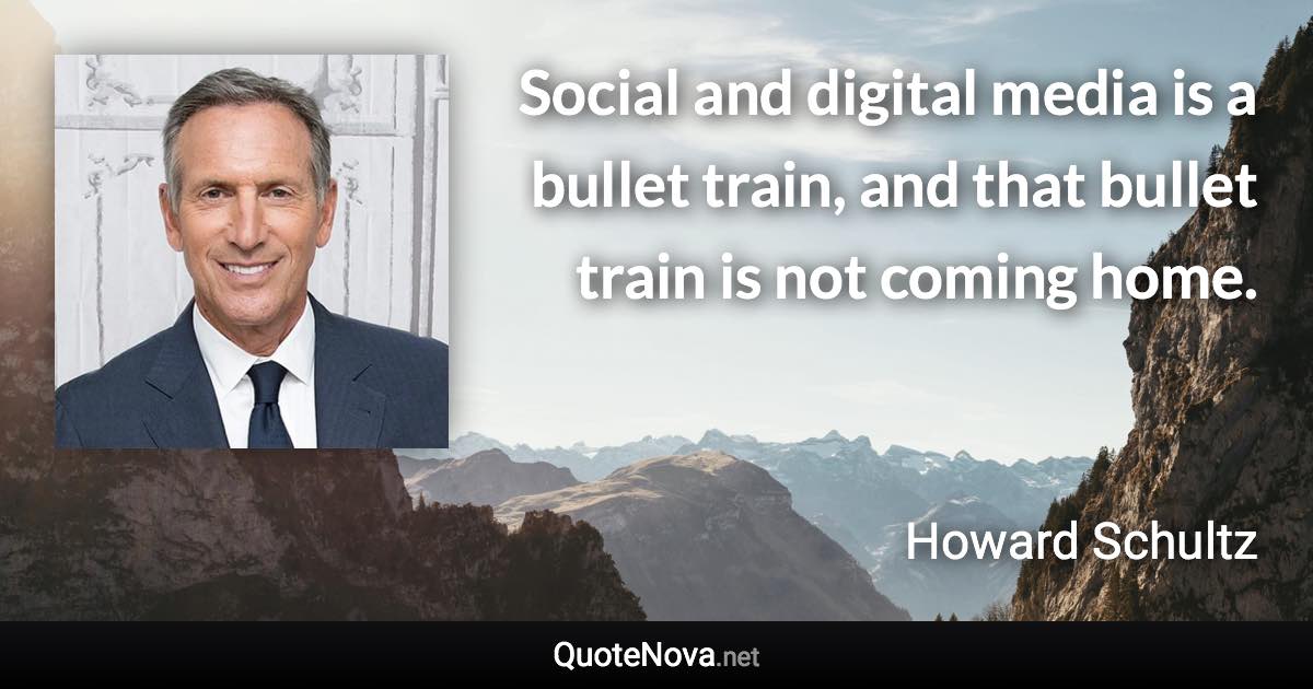 Social and digital media is a bullet train, and that bullet train is not coming home. - Howard Schultz quote