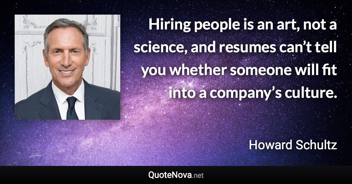 Hiring people is an art, not a science, and resumes can’t tell you whether someone will fit into a company’s culture. - Howard Schultz quote