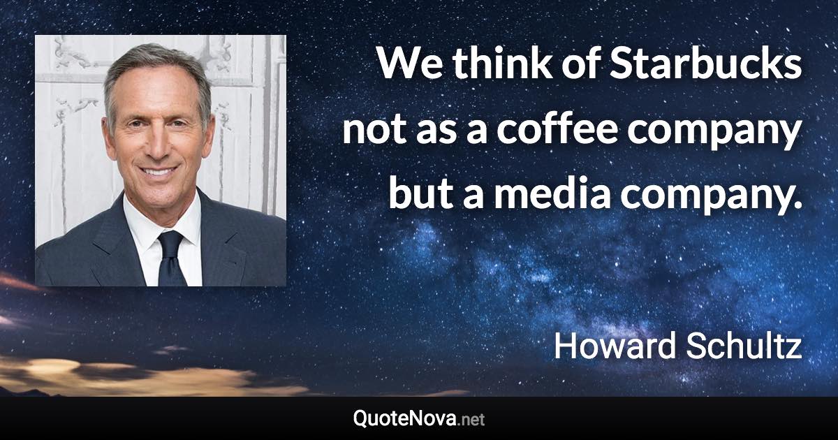 We think of Starbucks not as a coffee company but a media company. - Howard Schultz quote