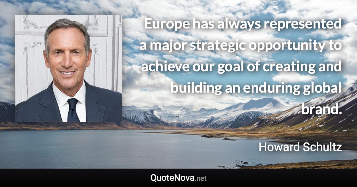 Europe has always represented a major strategic opportunity to achieve our goal of creating and building an enduring global brand. - Howard Schultz quote