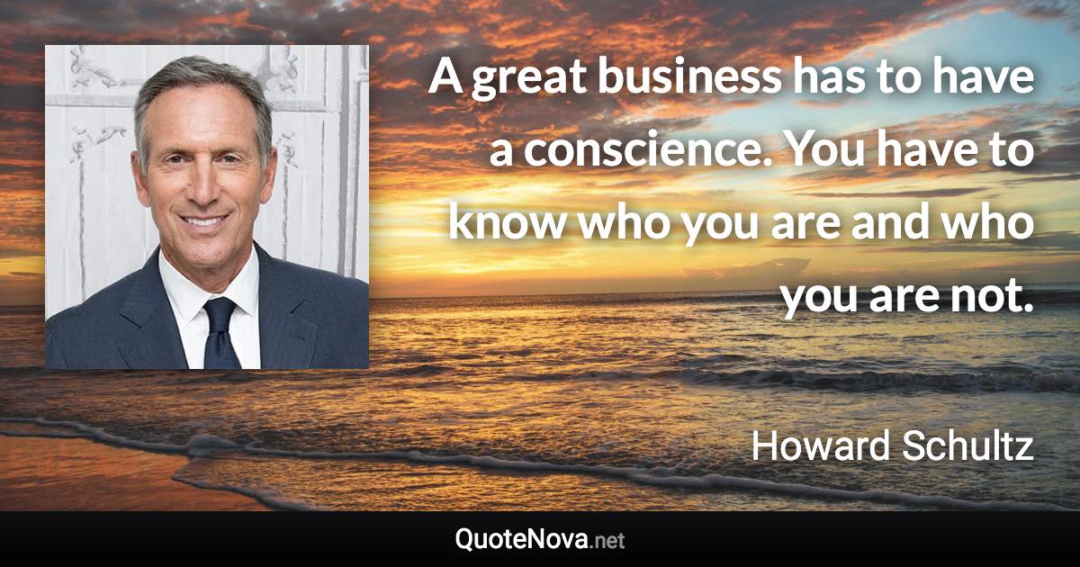 A great business has to have a conscience. You have to know who you are and who you are not. - Howard Schultz quote
