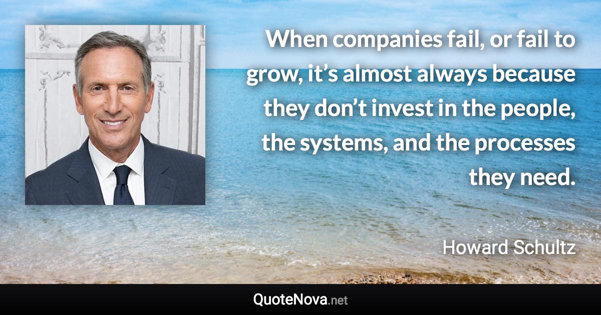 When companies fail, or fail to grow, it’s almost always because they don’t invest in the people, the systems, and the processes they need. - Howard Schultz quote