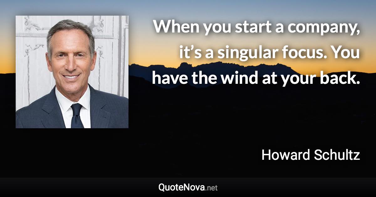 When you start a company, it’s a singular focus. You have the wind at your back. - Howard Schultz quote