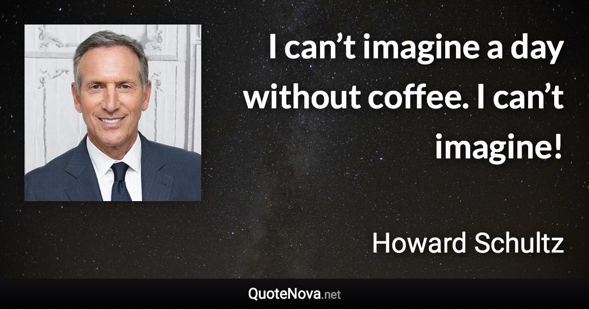 I can’t imagine a day without coffee. I can’t imagine! - Howard Schultz quote