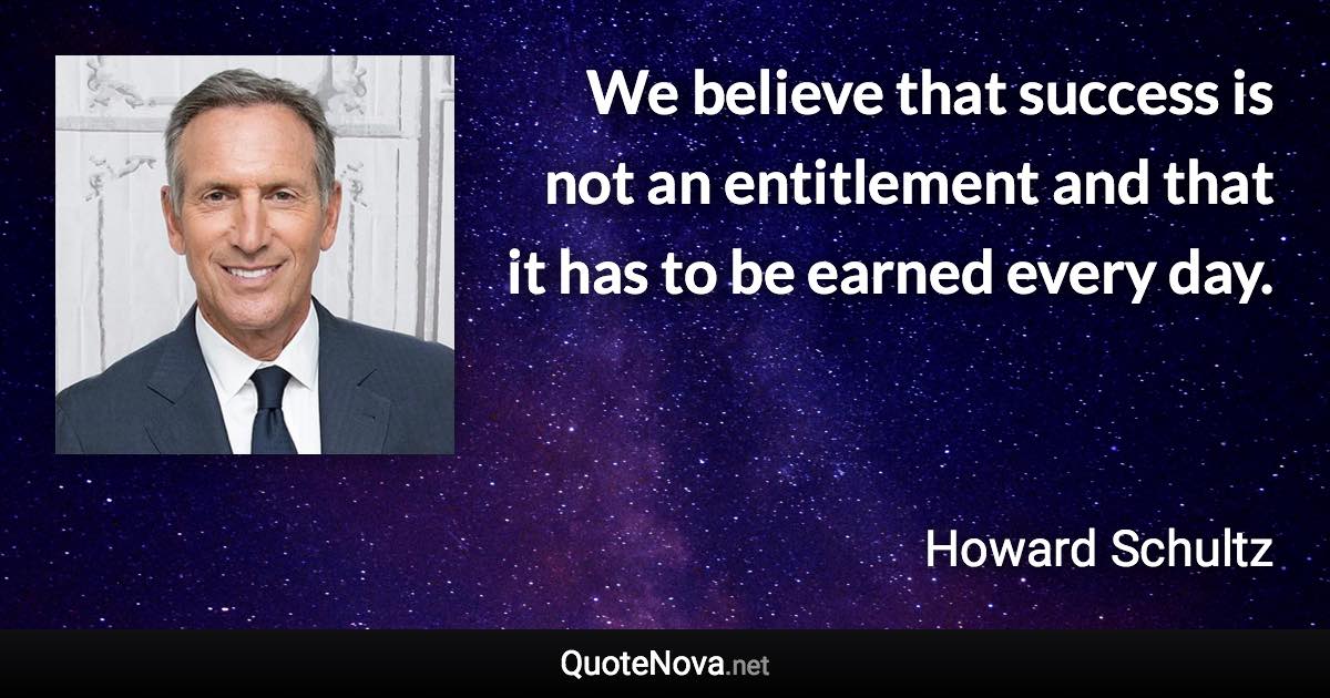 We believe that success is not an entitlement and that it has to be earned every day. - Howard Schultz quote