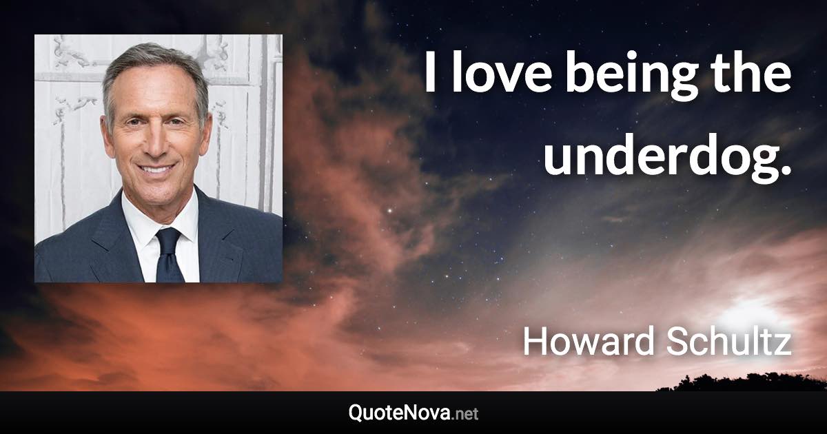 I love being the underdog. - Howard Schultz quote