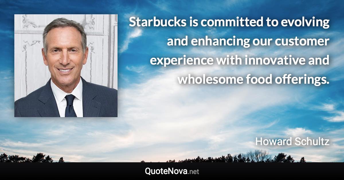 Starbucks is committed to evolving and enhancing our customer experience with innovative and wholesome food offerings. - Howard Schultz quote