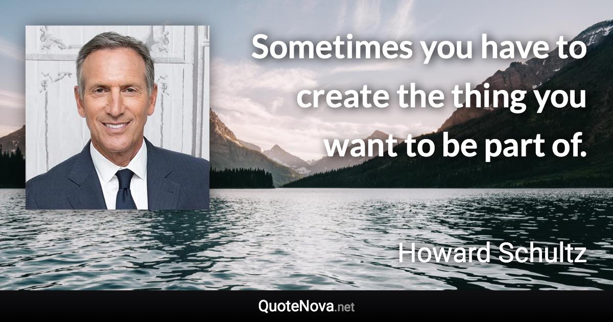 Sometimes you have to create the thing you want to be part of. - Howard Schultz quote