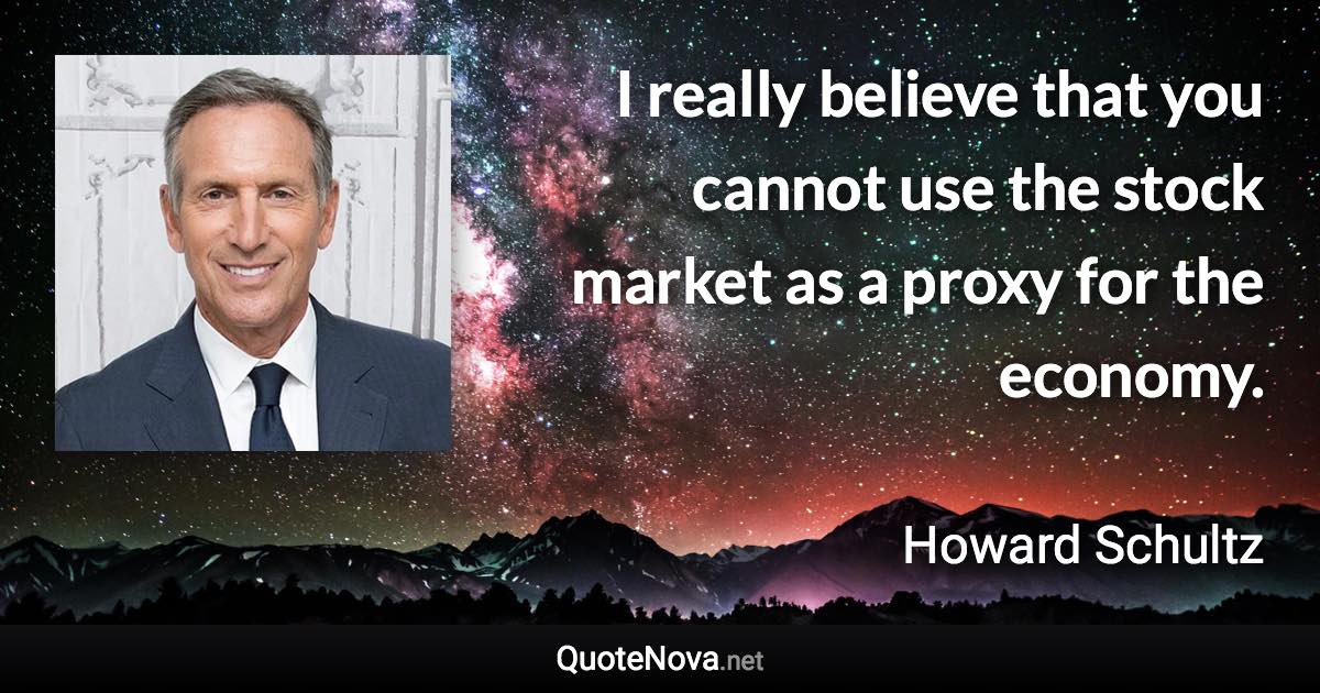 I really believe that you cannot use the stock market as a proxy for the economy. - Howard Schultz quote