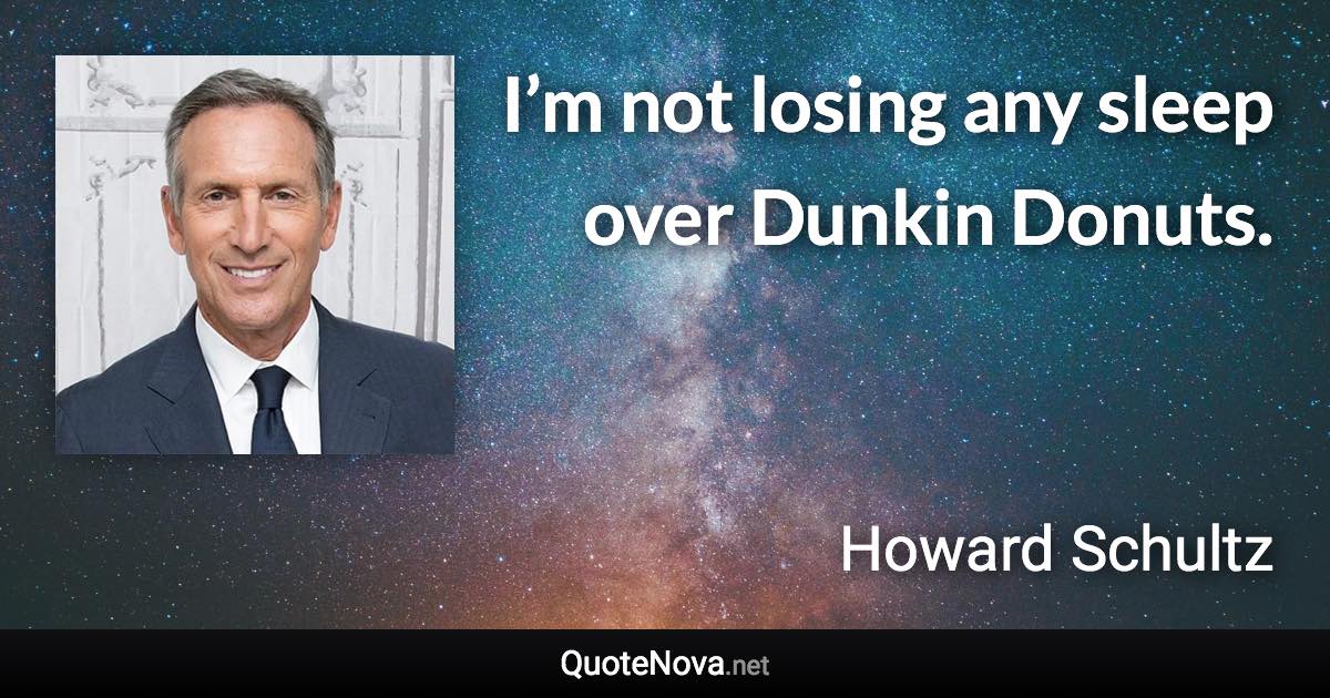 I’m not losing any sleep over Dunkin Donuts. - Howard Schultz quote