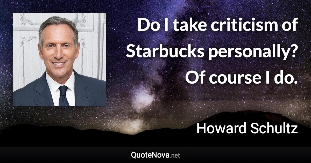 Do I take criticism of Starbucks personally? Of course I do. - Howard Schultz quote