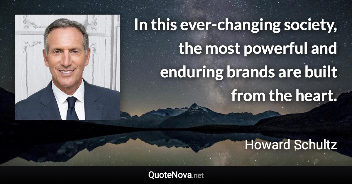 In this ever-changing society, the most powerful and enduring brands are built from the heart. - Howard Schultz quote