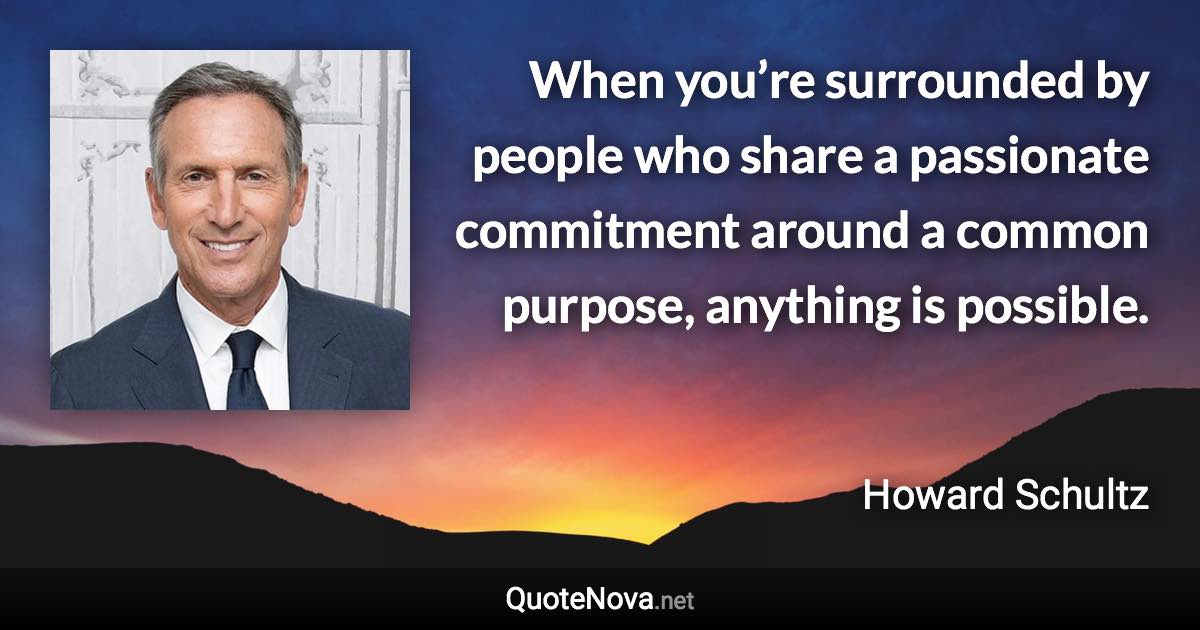 When you’re surrounded by people who share a passionate commitment around a common purpose, anything is possible. - Howard Schultz quote