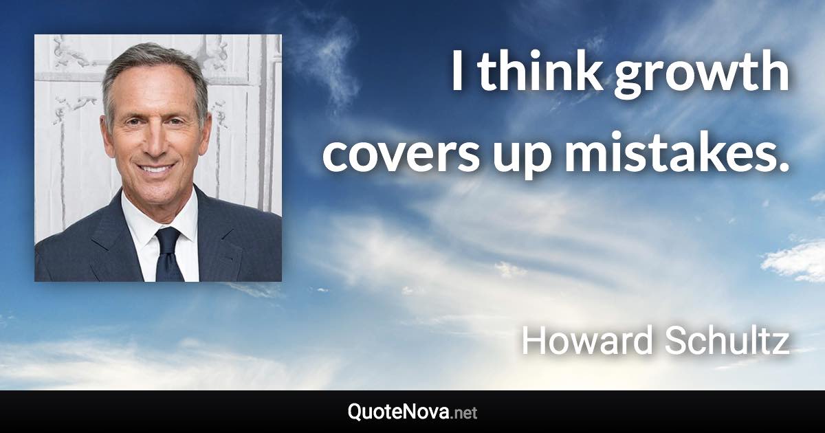 I think growth covers up mistakes. - Howard Schultz quote