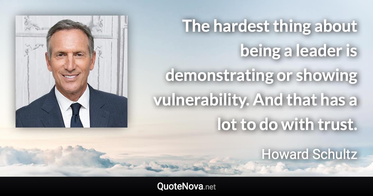 The hardest thing about being a leader is demonstrating or showing vulnerability. And that has a lot to do with trust. - Howard Schultz quote