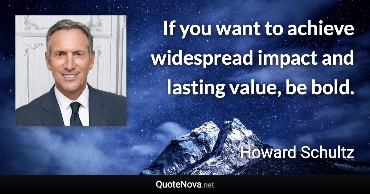 If you want to achieve widespread impact and lasting value, be bold. - Howard Schultz quote