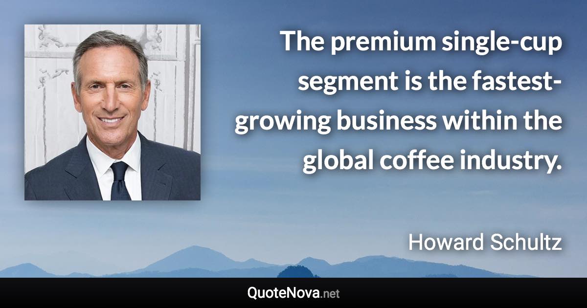 The premium single-cup segment is the fastest-growing business within the global coffee industry. - Howard Schultz quote