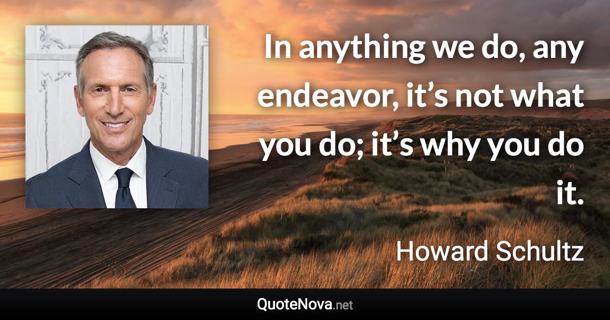 In anything we do, any endeavor, it’s not what you do; it’s why you do it. - Howard Schultz quote