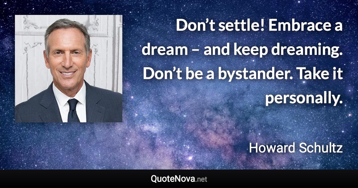 Don’t settle! Embrace a dream – and keep dreaming. Don’t be a bystander. Take it personally. - Howard Schultz quote