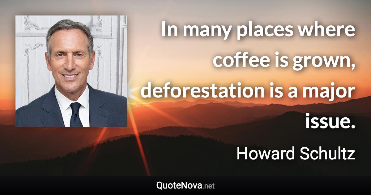 In many places where coffee is grown, deforestation is a major issue. - Howard Schultz quote