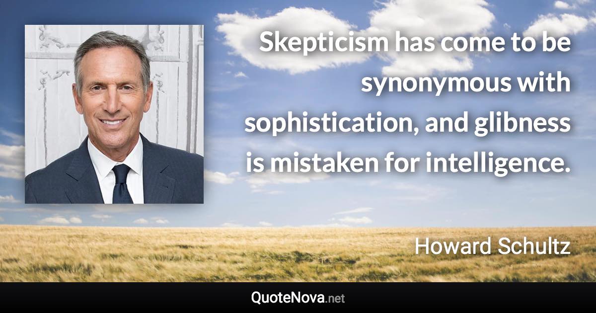 Skepticism has come to be synonymous with sophistication, and glibness is mistaken for intelligence. - Howard Schultz quote