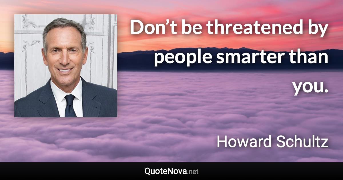 Don’t be threatened by people smarter than you. - Howard Schultz quote