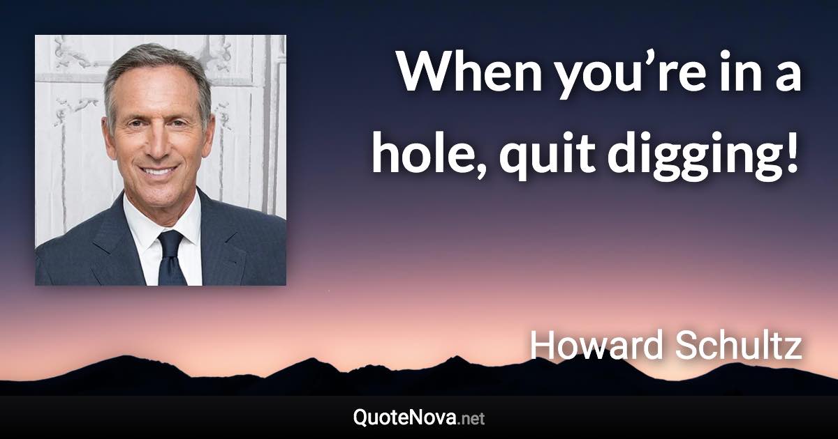 When you’re in a hole, quit digging! - Howard Schultz quote