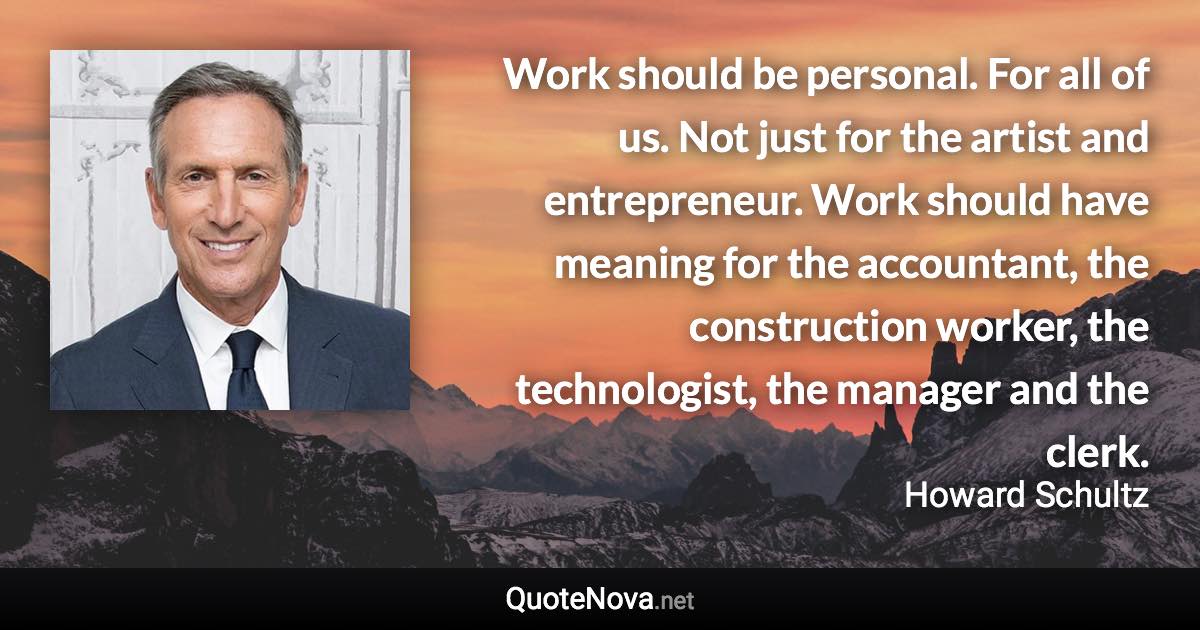 Work should be personal. For all of us. Not just for the artist and entrepreneur. Work should have meaning for the accountant, the construction worker, the technologist, the manager and the clerk. - Howard Schultz quote