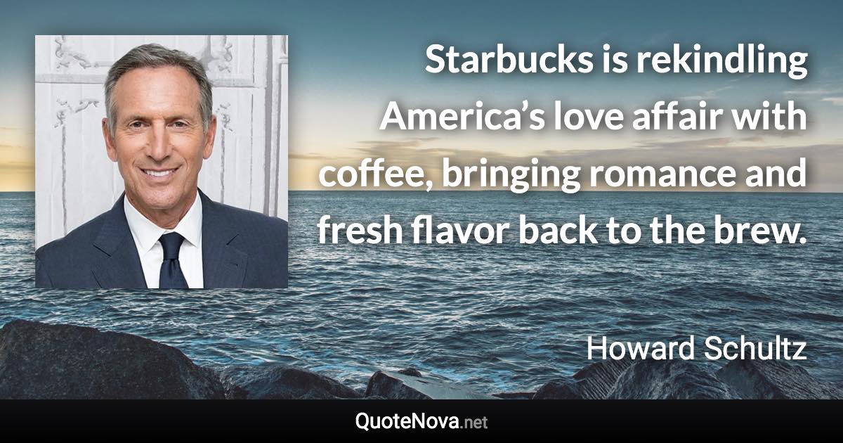 Starbucks is rekindling America’s love affair with coffee, bringing romance and fresh flavor back to the brew. - Howard Schultz quote