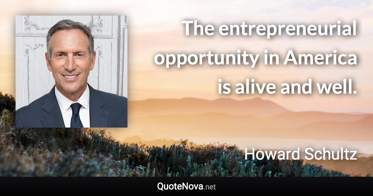 The entrepreneurial opportunity in America is alive and well. - Howard Schultz quote