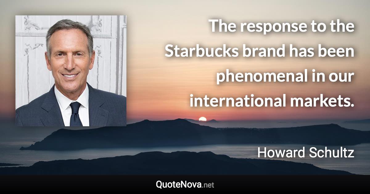 The response to the Starbucks brand has been phenomenal in our international markets. - Howard Schultz quote