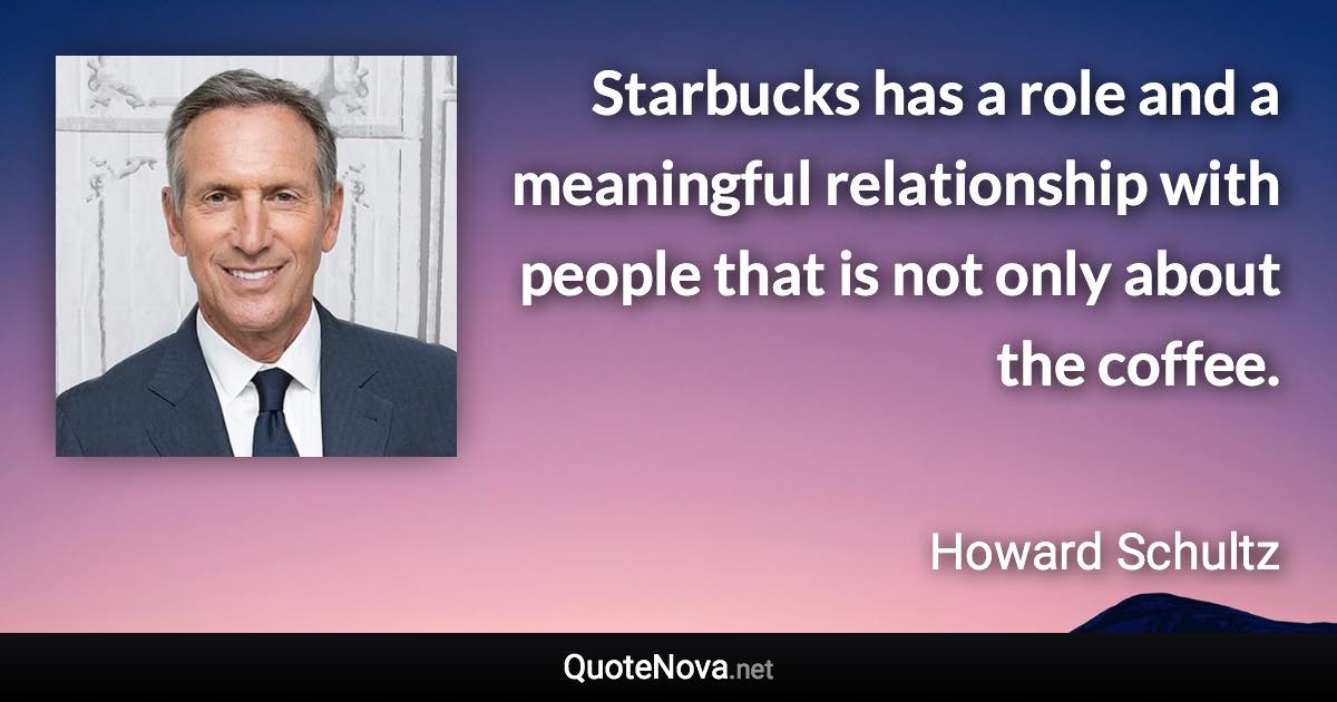 Starbucks has a role and a meaningful relationship with people that is not only about the coffee. - Howard Schultz quote