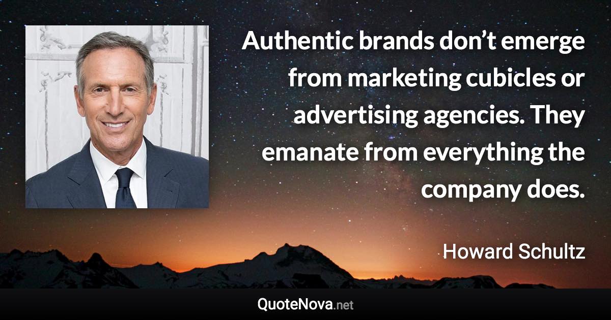 Authentic brands don’t emerge from marketing cubicles or advertising agencies. They emanate from everything the company does. - Howard Schultz quote