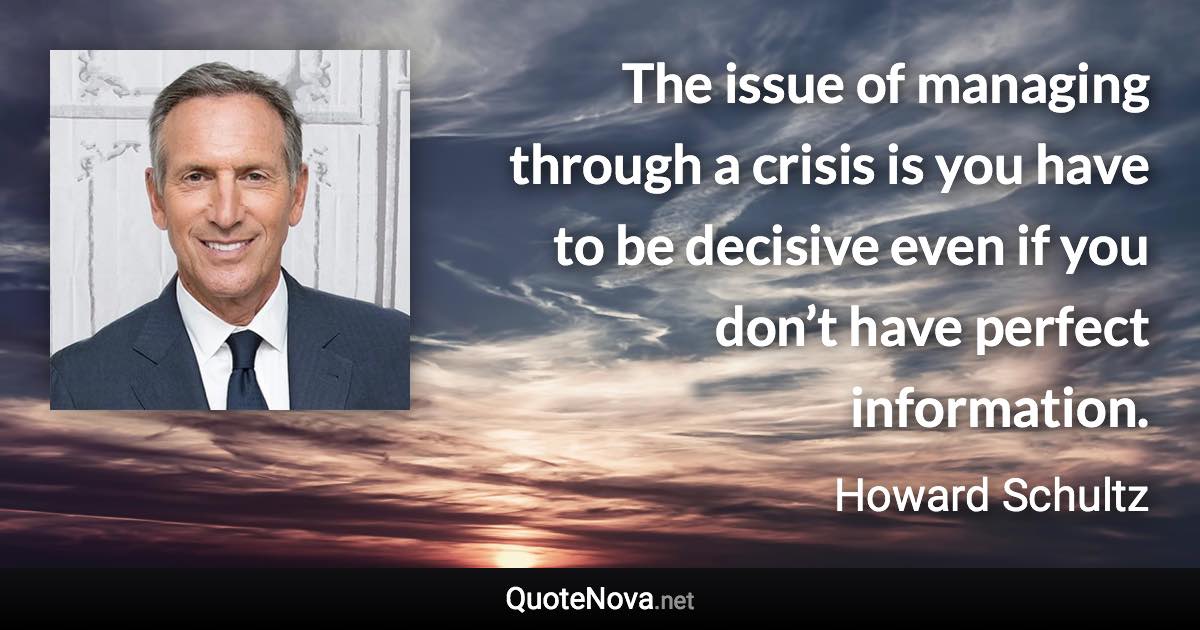 The issue of managing through a crisis is you have to be decisive even if you don’t have perfect information. - Howard Schultz quote