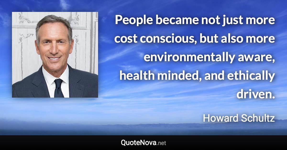 People became not just more cost conscious, but also more environmentally aware, health minded, and ethically driven. - Howard Schultz quote