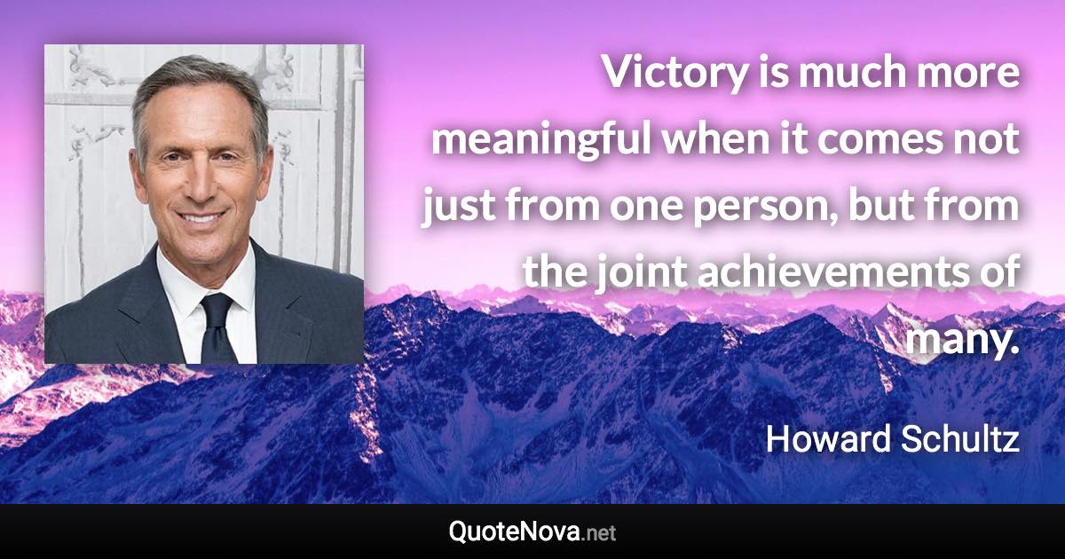 Victory is much more meaningful when it comes not just from one person, but from the joint achievements of many. - Howard Schultz quote