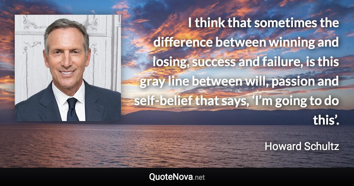 I think that sometimes the difference between winning and losing, success and failure, is this gray line between will, passion and self-belief that says, ‘I’m going to do this’. - Howard Schultz quote