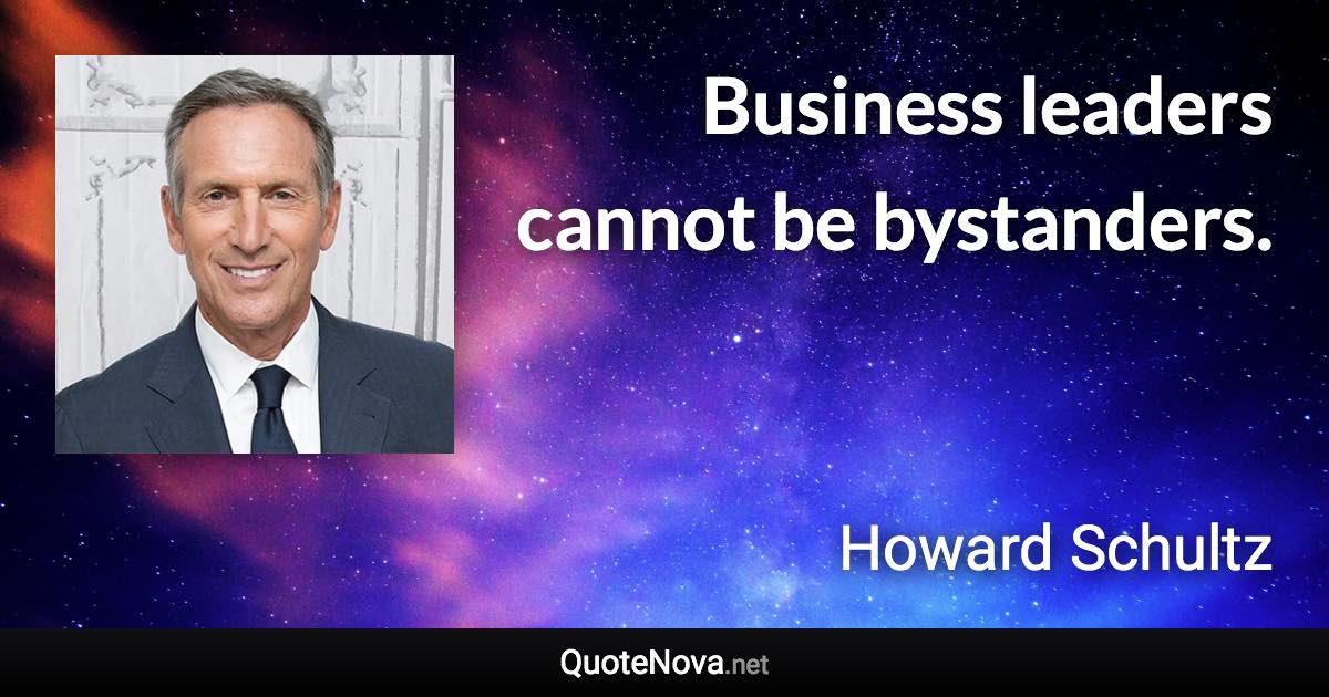 Business leaders cannot be bystanders. - Howard Schultz quote