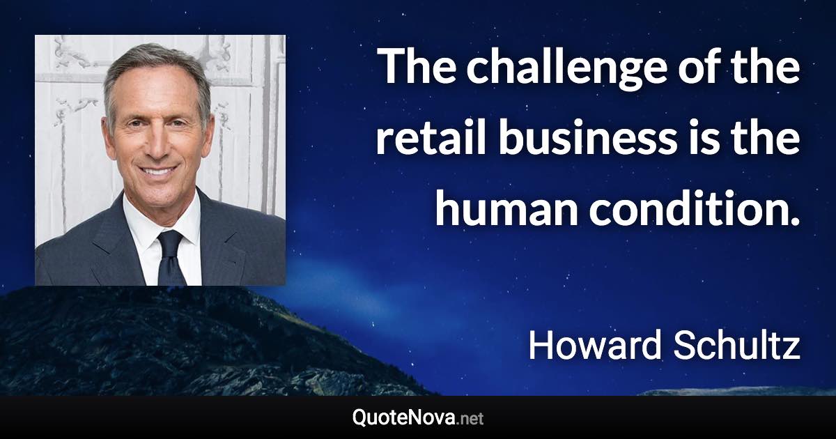 The challenge of the retail business is the human condition. - Howard Schultz quote