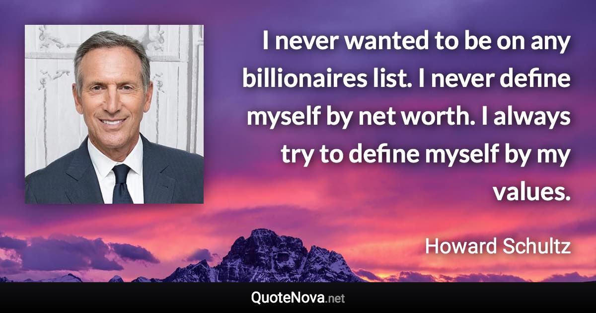 I never wanted to be on any billionaires list. I never define myself by net worth. I always try to define myself by my values. - Howard Schultz quote