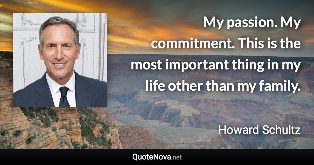 My passion. My commitment. This is the most important thing in my life other than my family. - Howard Schultz quote